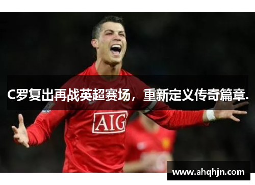 C罗复出再战英超赛场，重新定义传奇篇章.