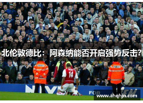 北伦敦德比:阿森纳能否开启强势反击? 北伦敦德比:阿森纳能否开启强势反击?